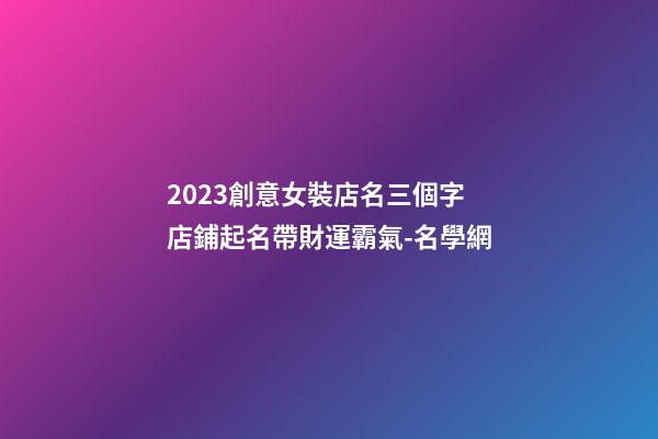 2023創意女裝店名三個字 店鋪起名帶財運霸氣-名學網-第1張-店鋪起名-玄機派